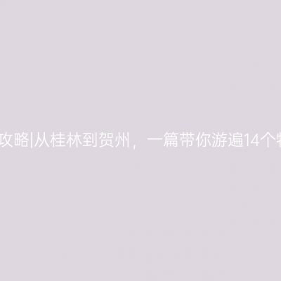 广西游玩攻略|从桂林到贺州，一篇带你游遍14个特色景点